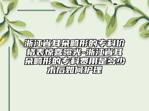 浙江省耳朵畸形的专科价格表惊喜曝光-浙江省耳朵畸形的专科费用是多少术后如何护理