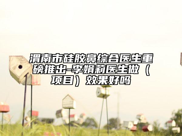 渭南市硅胶鼻综合医生重磅推出-李娟莉医生做（项目）效果好吗