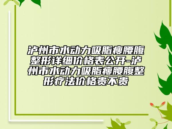 泸州市水动力吸脂瘦腰腹整形详细价格表公开-泸州市水动力吸脂瘦腰腹整形疗法价格贵不贵