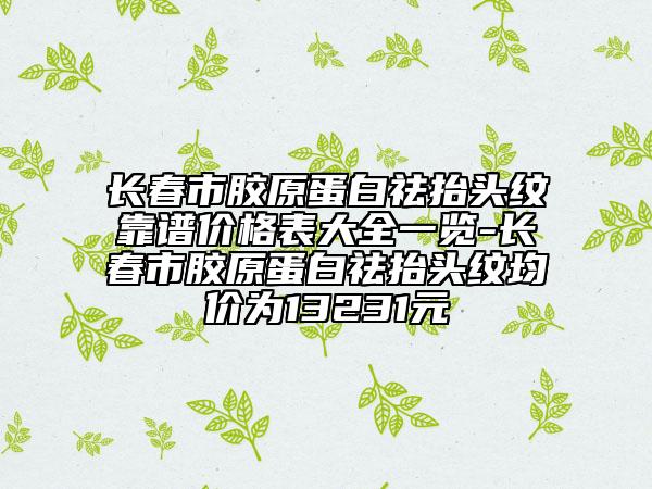 长春市胶原蛋白祛抬头纹靠谱价格表大全一览-长春市胶原蛋白祛抬头纹均价为13231元