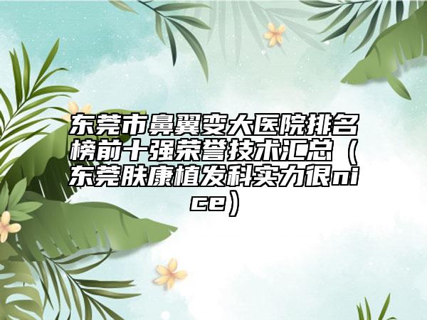 东莞市鼻翼变大医院排名榜前十强荣誉技术汇总（东莞肤康植发科实力很nice）