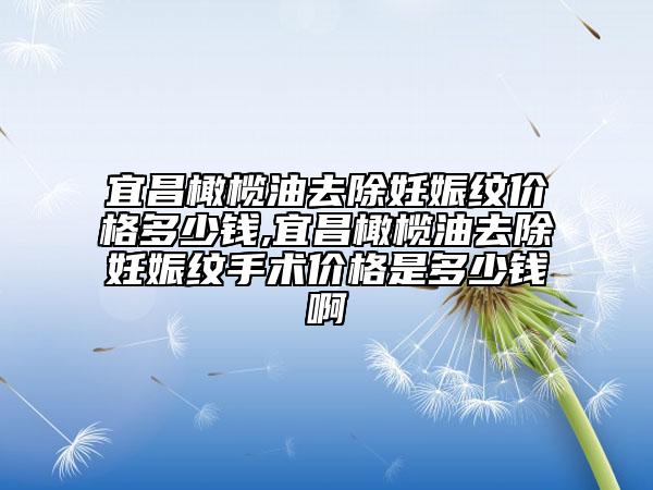 宜昌橄榄油去除妊娠纹价格多少钱,宜昌橄榄油去除妊娠纹手术价格是多少钱啊