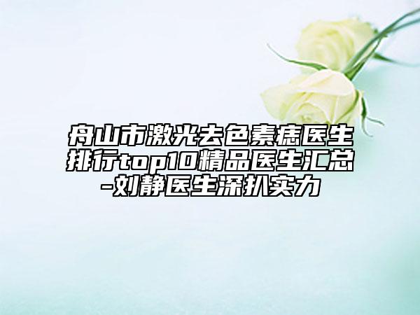 舟山市激光去色素痣医生排行top10精品医生汇总-刘静医生深扒实力