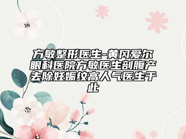 方敏整形医生-黄冈爱尔眼科医院方敏医生剖腹产去除妊娠纹高人气医生于此