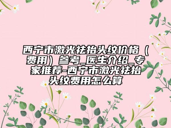 西宁市激光祛抬头纹价格（费用）参考_医生介绍_专家推荐-西宁市激光祛抬头纹费用怎么算