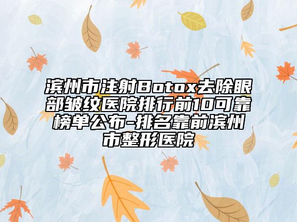 滨州市注射Botox去除眼部皱纹医院排行前10可靠榜单公布-排名靠前滨州市整形医院