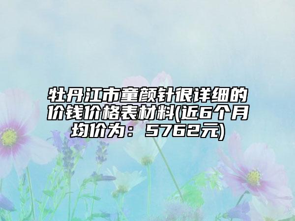 牡丹江市童颜针很详细的价钱价格表材料(近6个月均价为：5762元)