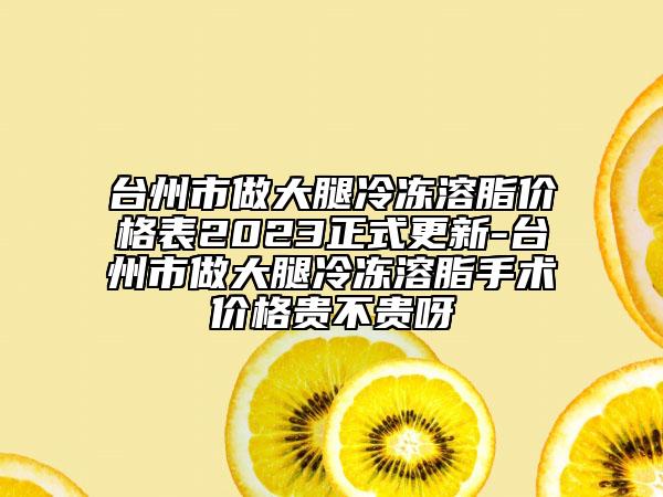 台州市做大腿冷冻溶脂价格表2023正式更新-台州市做大腿冷冻溶脂手术价格贵不贵呀