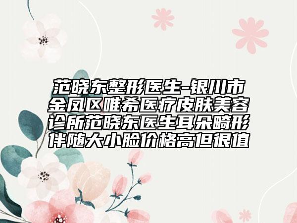 范晓东整形医生-银川市金凤区唯希医疗皮肤美容诊所范晓东医生耳朵畸形伴随大小脸价格高但很值