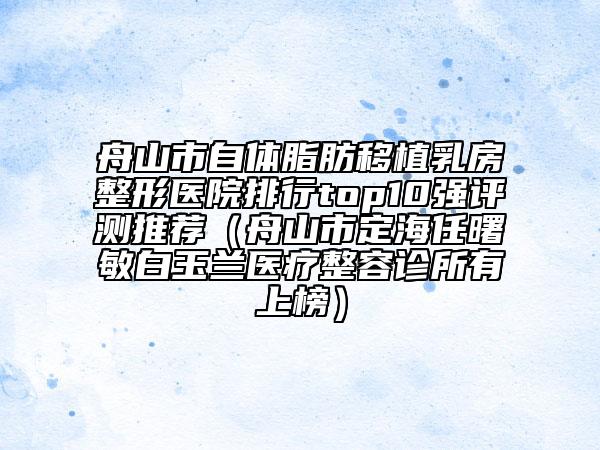 舟山市自体脂肪移植乳房整形医院排行top10强评测推荐（舟山市定海任曙敏白玉兰医疗整容诊所有上榜）