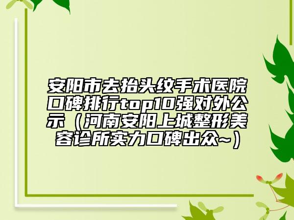 安阳市去抬头纹手术医院口碑排行top10强对外公示（河南安阳上城整形美容诊所实力口碑出众~）