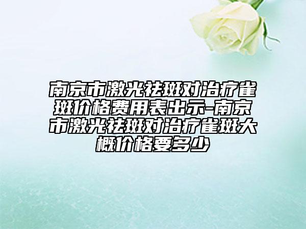 南京市激光祛斑对治疗雀斑价格费用表出示-南京市激光祛斑对治疗雀斑大概价格要多少