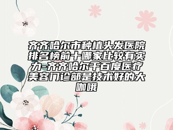 齐齐哈尔市种植头发医院排名榜前十哪家比较有实力-齐齐哈尔千百度医疗美容门诊部是技术好的大咖哦