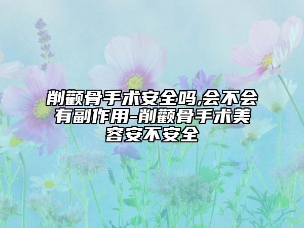 削颧骨手术安全吗,会不会有副作用-削颧骨手术美容安不安全