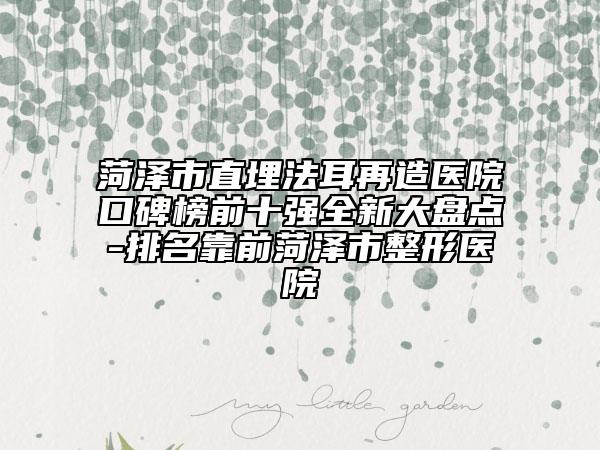 菏泽市直埋法耳再造医院口碑榜前十强全新大盘点-排名靠前菏泽市整形医院