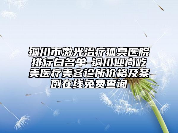 铜川市激光治疗狐臭医院排行白名单-铜川迎尚屹美医疗美容诊所价格及案例在线免费查询