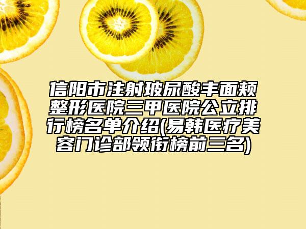 信阳市注射玻尿酸丰面颊整形医院三甲医院公立排行榜名单介绍(易韩医疗美容门诊部领衔榜前三名)