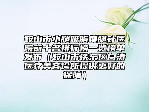 鞍山市小腿吸脂瘦腿针医院前十名排行榜一览榜单发布（鞍山市铁东区白涛医疗美容诊所提供更好的保障）
