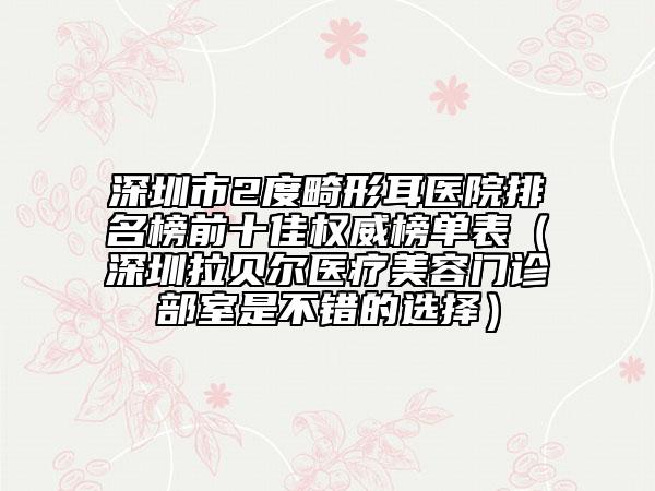 深圳市2度畸形耳医院排名榜前十佳权威榜单表（深圳拉贝尔医疗美容门诊部室是不错的选择）