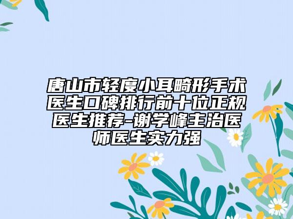 唐山市轻度小耳畸形手术医生口碑排行前十位正规医生推荐-谢学峰主治医师医生实力强