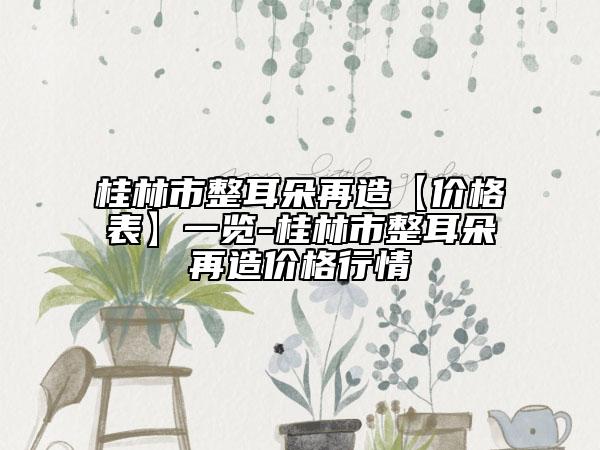 桂林市整耳朵再造【价格表】一览-桂林市整耳朵再造价格行情