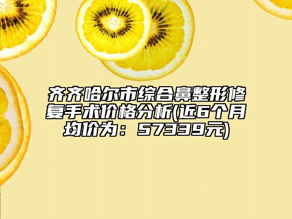 齐齐哈尔市综合鼻整形修复手术价格分析(近6个月均价为：57339元)