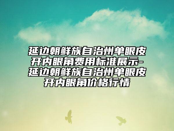 延边朝鲜族自治州单眼皮开内眼角费用标准展示-延边朝鲜族自治州单眼皮开内眼角价格行情