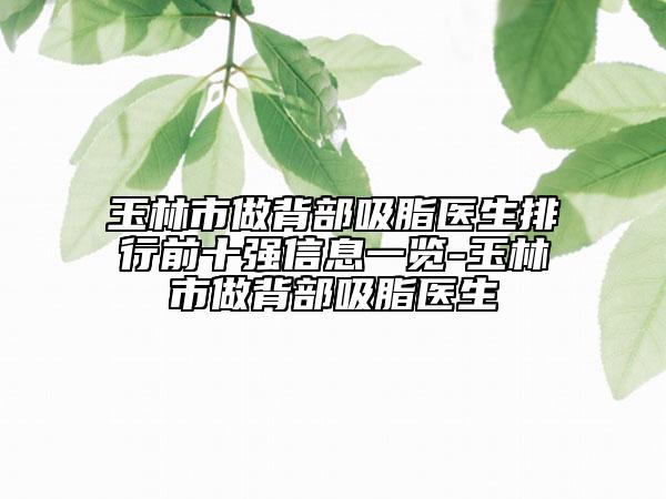 玉林市做背部吸脂医生排行前十强信息一览-玉林市做背部吸脂医生