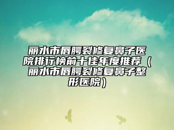 丽水市唇腭裂修复鼻子医院排行榜前十佳年度推荐（丽水市唇腭裂修复鼻子整形医院）