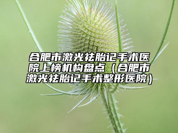 合肥市激光祛胎记手术医院上榜机构盘点（合肥市激光祛胎记手术整形医院）
