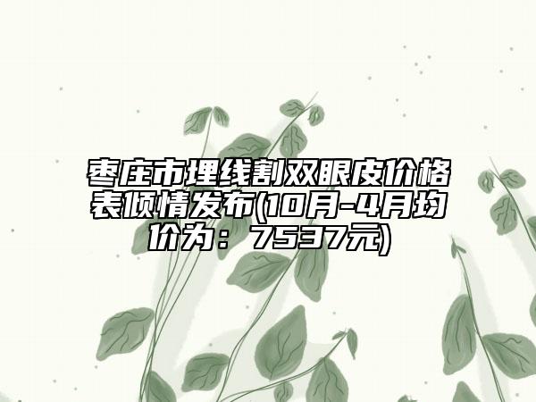 枣庄市埋线割双眼皮价格表倾情发布(10月-4月均价为：7537元)