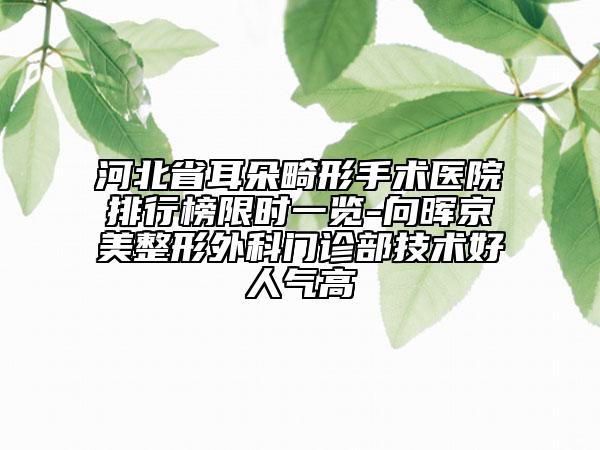 河北省耳朵畸形手术医院排行榜限时一览-向晖京美整形外科门诊部技术好人气高