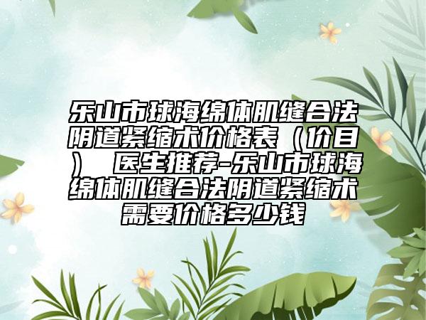 乐山市球海绵体肌缝合法阴道紧缩术价格表（价目） 医生推荐-乐山市球海绵体肌缝合法阴道紧缩术需要价格多少钱