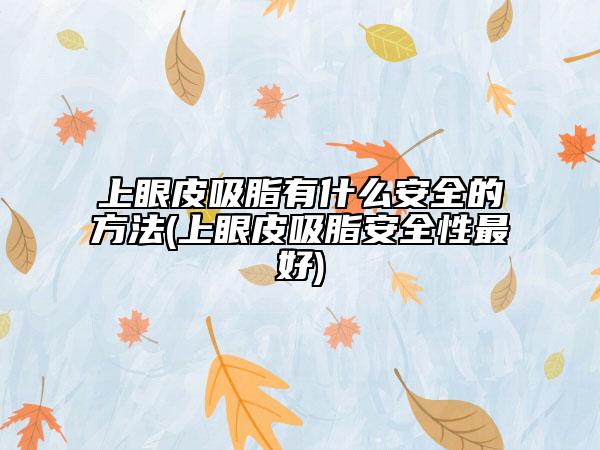 上眼皮吸脂有什么安全的方法(上眼皮吸脂安全性最好)