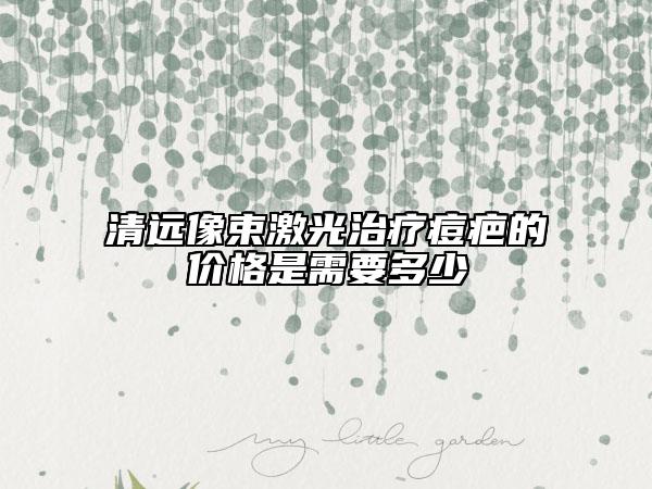 清远像束激光治疗痘疤的价格是需要多少