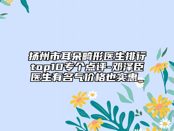 扬州市耳朵畸形医生排行top10专个点评-邓泽臣医生有名气价格也实惠_