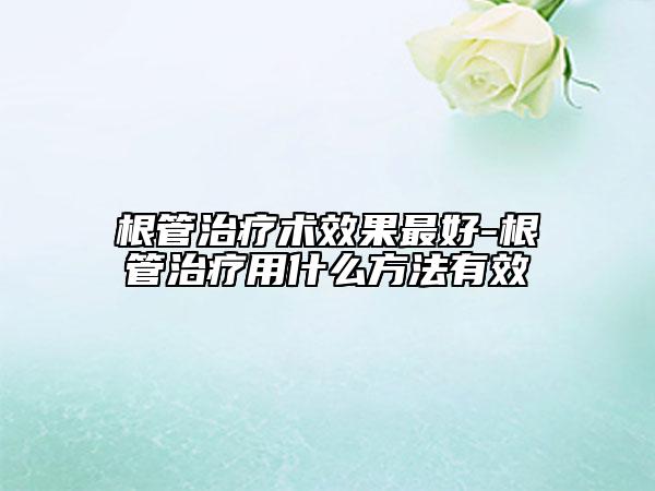 根管治疗术效果最好-根管治疗用什么方法有效