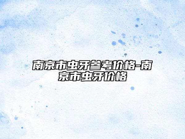 南京市虫牙参考价格-南京市虫牙价格
