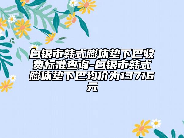 白银市韩式膨体垫下巴收费标准查询-白银市韩式膨体垫下巴均价为13716元