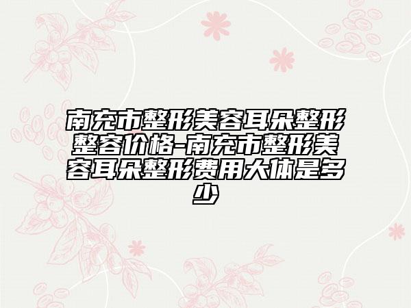 南充市整形美容耳朵整形整容价格-南充市整形美容耳朵整形费用大体是多少