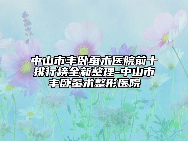 中山市丰卧蚕术医院前十排行榜全新整理-中山市丰卧蚕术整形医院