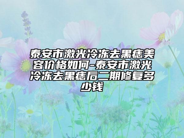 泰安市激光冷冻去黑痣美容价格如何-泰安市激光冷冻去黑痣后二期修复多少钱