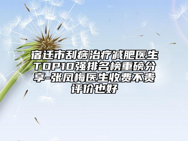 宿迁市刮痧治疗减肥医生TOP10强排名榜重磅分享-张凤梅医生收费不贵评价也好