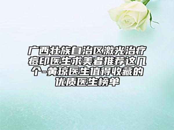 广西壮族自治区激光治疗痘印医生求美者推荐这几个-黄琼医生值得收藏的优质医生榜单