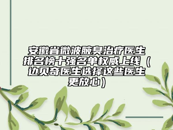 安徽省微波腋臭治疗医生排名榜十强名单权威上线（边贝奇医生选择这些医生更放心）