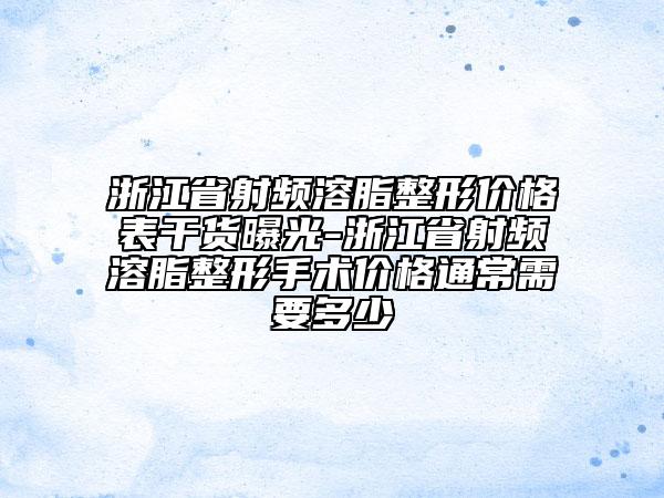 浙江省射频溶脂整形价格表干货曝光-浙江省射频溶脂整形手术价格通常需要多少