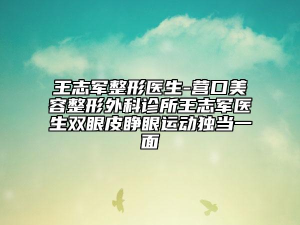 王志军整形医生-营口美容整形外科诊所王志军医生双眼皮睁眼运动独当一面