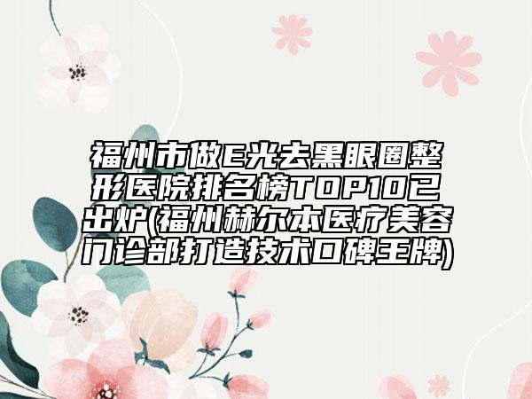 福州市做E光去黑眼圈整形医院排名榜TOP10已出炉(福州赫尔本医疗美容门诊部打造技术口碑王牌)