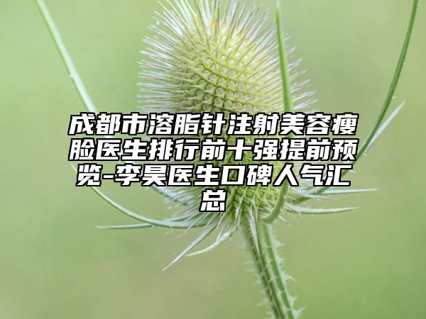 成都市溶脂针注射美容瘦脸医生排行前十强提前预览-李昊医生口碑人气汇总