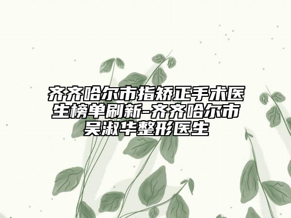 齐齐哈尔市指矫正手术医生榜单刷新-齐齐哈尔市吴淑华整形医生